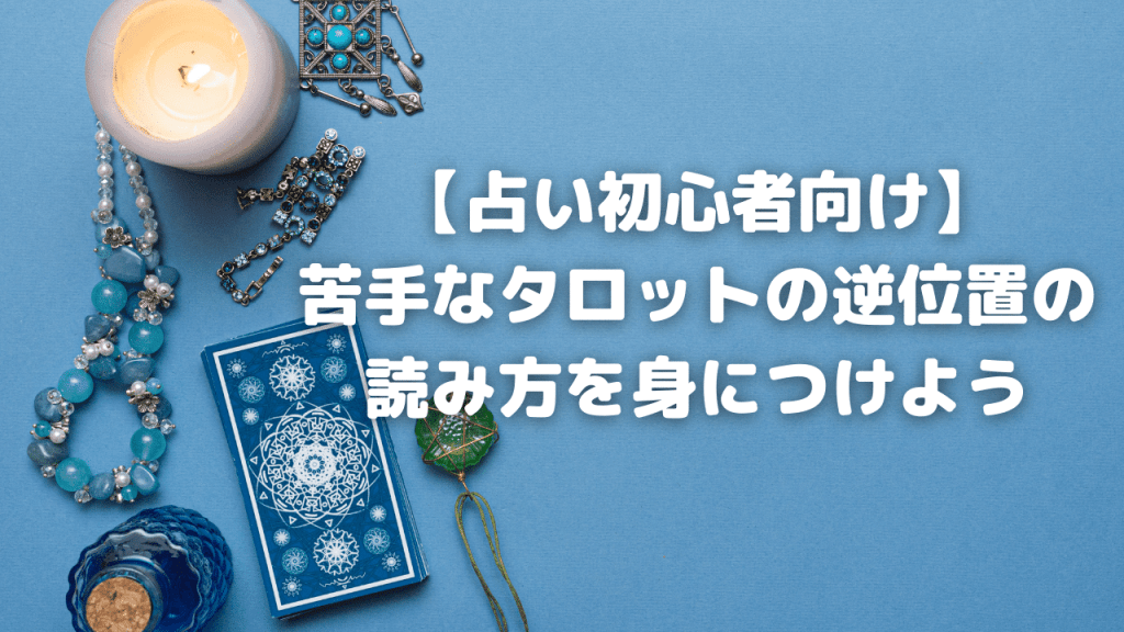 【占い初心者向け】苦手なタロットの逆位置の読み方を身につけよう